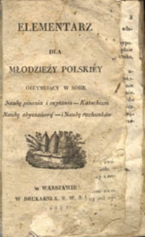 Elementarz dla młodzieży polskiey: obeymuiący w sobie Naukę pisania i czytania - Katechizm - Naukę obyczaiową - i Naukę rachunków