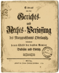 Etwas von der Gerichts = und Rechts = Verfaßung des Marggrafthums Oberlausitz besonders denen Chefs der benden Uemter Budißin und Görlitz