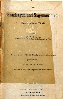 Werkzeuge und Maschinen zur Holz-Bearbeitung, deren Konstruction, Behandlung und Leistungsfähigkeit. ; 1: Die Handsägen und Sägemaschinen: Descriptiver Theil