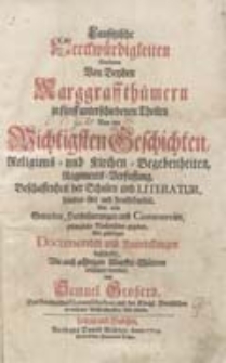 Lausitzische Merckwürdigkeiten Darinnen  Von Beyden Marggraffthümern in fünff unterschiedenen Theilen Von den Wichtigsten Geschichten, Religions und Kirchen Begebenheiten, Regiments Verfassung, Beschaffenheit der Schulen und Literatur, Landes Art und Fruchtbarkeit, Wie auch Gewerben Handthierungen und Commercien, zulängliche Nachrichten gegeben, Mit gehörigen Documenten und Anmerckungen bestärcket, Wie auch gehöringen Kupffer Blättern erläutert worden