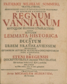 Friderici Wilhelmi Sommeri Vratislaviensis, Serenissimo Duci Würtenbergico-Olsnensi in regimine a consiliis Regnum Vannianum antiquam Silesiam complectens, accedunt eiusdem Lemmata historica ad ducatum et urbem Vratislaviensem pertinentia [...]