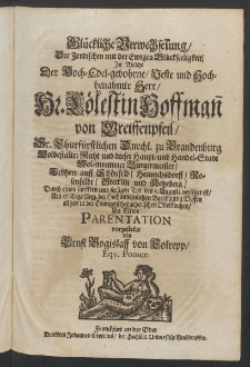 Glücklich Verwechselung, der irdischen mit der ewigen Glückseeligkeit, in welche ... Hr. Cölestin Hoffmann von Greiffenpfeil, Sr. Churfürstlichen Durchl. zu Brandenburg Wolbestalter Rath und dieser Haupt- und Handel-Stadt... Burgermeister, ...