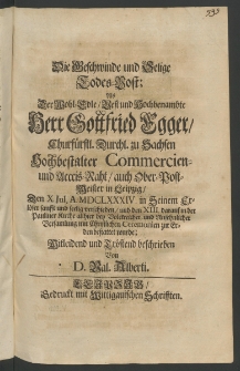 Die beschwinde und selige Todes-Post, als der ... Herr Gottfried Egger, Churfürstl. Durchl. zu Sachsen Hochbestalter Commercien- und Accis-Rath, auch Ober-Postmeister in Leipzig, den X. Jul., A. 1684 in Seinem Erlöser sanfft und seelig verschieden ..