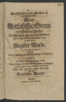 Als dem Wolh- Ehrenvesten ... Herrn Gottlieb Stöckharten, von Militz aus Meissen, der Heil. Göttl. Schrifft eifrigst Beflissenen, auff der ... Universität Leipzig, die wohlverdiente Magister-Würde, am 27. des Monats Jenners im Jahr ... 1687. mit Ruhm öffentlich beygeleget wurde, ...