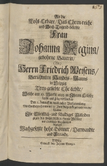 Als die Wohl-Erbare, Viel-Ehren-reiche ... Frau Johanna Regina, gebohrne Bauerin, Herrn Friedrich Weisens, ... Handels-Manns in Leipzig treu-gelibte Eheliebste, welche am 19. Martii 1693. ... verschieden, den darauff... zu ihrer Ruhe-State gebracht wurde, ...