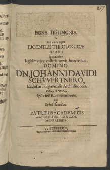 Bona testimonia de rite absolutis pro licentiae theologicae gradu speciminibus legitimeque collatis novis honoribus, Domino Dn. Iohanni Davidi Schwertnero, Ecclesiae Torgaviensis Archidiacono, octavo Id. Octobris ipso scil. Renunciationis, ...
