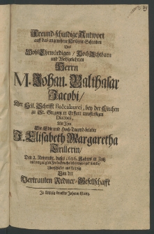 Freundschuldige Antwort auff das angenehme Hochzeit-Schreiben des ... Herrn Johan. Balthasar Jacobi, der Heil. Schrifft Baccalaurei, bey der Kirchen zu St. Georgii in Erffurt... Diaconi, als ihm die ... Fr. Elisabeth Margaretha Trillerin, den 2. Novembr., dieses 1686. Jahres ...