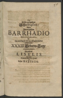 Die h&ouml;chstverbundene Schuldigkeit, welche ihrem liebsten Barrhadio am 10. Septembr. 1682. als an dem durch Gottes Gnade wiedererschienenen XXXIII. Geburts- Tage erfreulichst abstattete die getreue Liselis aus dem Braunen Monden- Hause in bester Meinung