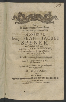 Sur la digne promotion au degre de Docteur en Philosophie de Monsieur Mr. Jean Jaques Spener de Francford sur le Mein Candidat en Medicine, faite danslatres - fameuse Universite de Leipsic, le 26. du Janvier 1688. ecrivoit ces vers Anagrammatiques ...