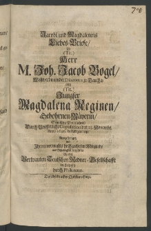 Jacobi und Magdalenens Liebes-Briefe, als Herr Joh. Jacob Vogel, ... Diaconus zu Taucha, mit Jungfer Magdalena Reginen, gebohrnen Mäyerin, sein Ehe-Verbündniss durch priesterliche Copulation den 23. Novembr., Anno 1686. bestätigen liess, ausgefertiget...