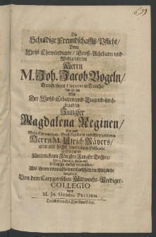 Die schuldige Freundschafft-Pflicht, dem ... Herrn Joh. Jacob Vogeln, ... Diacono zu Taucha, als er sich mit der ... Jungfer Magdalena Reginen, des ... Herrn Ulrich M&auml;yers [...]