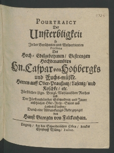Pourtraict der Unsterbligkeit so in der ... wolverdienten Persona des ... Hn. Caspar von Hochbergks ... Herren auff Ober-Praussnitz, Lasenig und Koschke ... durch eine Abdankungs-Rede gezeiget von ...
