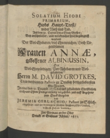 Solatium Hiobi primarium, Hiobs Haupt-Trost... bey ... Leichbegängniss ... der ... Frauen Annae, gebohrner Albiniussin, des Edlen ... Herrn M. David Grotkes, treuverdienten Pastoris zu Driebitz hertzgeliebtesten Ehe-Frauen, in einer den 19. Decemb. 1670. ...