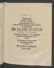 Auffgeräumte Hirten-Hütte nach vollbrachter Sepultur, dess ... Herrn M. Michaelis Steltzneri, ungeänderter Augsp. Confess. ... Pastoris in Lissa, in einer kurtzen Abdanckungs-Rede zubetrachten fürgestellet von ...