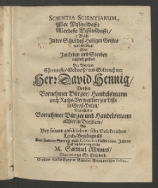 Scientia scientiarum, aller Wissenschafft allerbeste Wissenschafft, welche in der Schul dess Heiligen Geistes wol-erlernet und im Leben und Sterben nützlich geübet der ... Herr David Hennig, vorhin Vornehmer Bürger, Handelsmann auch Raths-Vervandter zur Lissa in Gross-Polen, ...