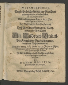 Metamorphosis, ungleiche Beschaffenheit der Gerechten und Ungerechten in diesem Leben und am Jüngsten Tage,... bey volckreicher Leichbestattung dess ... Herrn Andreas Braun, der königlichen Stadt Elbing wolverdienten Rahtsverwanten, welcher den 18. Iulii dieses 1649. Jahrs ...