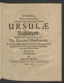 Epicedia, ultimis honoribus Lectissimae Honoratissimaeque Feminae Ursulae Rochlitzen, Praestantissimi ... Martini Hilterbrands, in celebri Republica Sedinensi Negotiatoris Primarii... condolenter consecrata ab amicis et agnatis