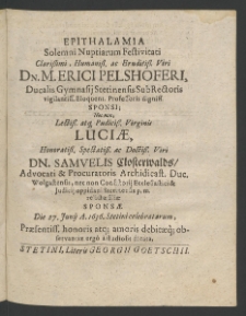 Epithalamia solemni nuptiarum festivitati Clarissimi... Viri Erici Pelshoferi, Ducalis Gymnasii Stetinensis Subrectoris ... sponsi; nec non ... Pudicissimae Virginis Luciae,... Viri Samuelis Klosterwalds, Advocati et Procuratoris Archidicast. Duc. Wolgastensis ...