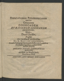 Disputationum philosophicarum tertia, continens dodecadem quaestionum Logicarum secundam,... sub praesido Viri Clarissimi et Excellentissimi Martini Leuschneri, Ducalis Paedagogii Stetinensis Rectore ...