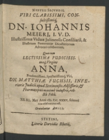 Nuptiis secundis Viri Clarissimi... Iohannis Meieri, l.U.D. Illustrissimae Viduae Juliensis Consiliarii et Illustrum Pomeraniae Dicasteriorum Advocati Celeberrimi, quas cum Lectissima [...]