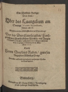 Eine Christliche Predigt, vom Gebet, Uber das Evangelium am Sontage Vocem Iucunditatis, Johann. 16. gehalten in der Schlosskirchen zu Wittenberg, vor der Durchlauchtigsten Hochgebohrnen Churfürstlichen Wittwen und Jungen Herrschafft zu Sachsen, ... den 18. Maii, Anno 1601. durch ...