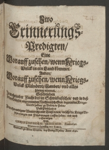 Zwo Erinnerungs-Predigten, eine worauff zusehen, wenn Kriegs-Volck in ein Land kommet, andere worauff zusehen, wenn Kriegs-Volck plündert, raubet vnd alles hinweg nimmet, geschrieben zu wehrender Flucht des im Schwiebusischen [...]
