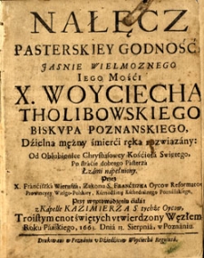 Nałęcz pasterskiey godności Jasnie Wielmoznego Iego Mości X. Woyciecha Tholibowskiego Biskupa poznanskiego, dzielną mężny śmierci ręką rozwiązany. Od Oblubienice Chrystusowey Kościoła Swiętego, Po starcie dobrego Pasterza łzami napełniony