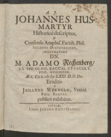 A.J. Johannes Hus - Martyr : Historice descriptus, & Consensu Ampliss. Facult. Phil. Solenni Disputatione, Moderatore Dn. M. Adamo Rechenberg [...] Aer. Chr. MDCLXXI. D. II. Dec. Eruditis a Johanne Wernero, Vratisl. Phil. Baccal. Autore-Respond. publice exhibitus