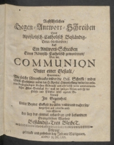 Aussf&uuml;hrliches Gegen-Antwort-Schreiben Eines Apostolisch-Catholisch Best&auml;ndig-Treu-bleibenden, Auff Ein Antwort-Schreiben Eines R&ouml;misch-Catholisch gewordenen, Von der Communion unter einer Gestalt [...]