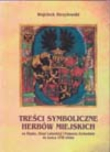 Treści symboliczne herb&oacute;w miejskich: na Śląsku, Ziemi Lubuskiej i Pomorzu Zachodnim do końca XVIII wieku